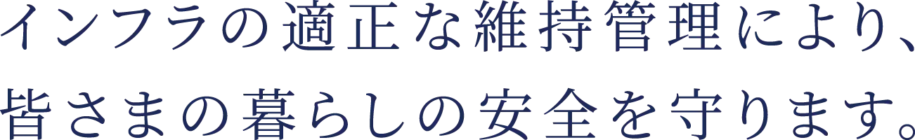 インフラの適正な維持管理により、皆さまの暮らしの安全を守ります。